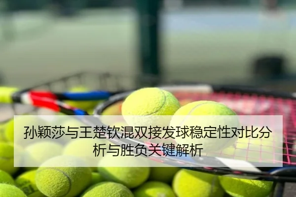 孙颖莎与王楚钦混双接发球稳定性对比分析与胜负关键解析